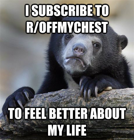 I subscribe to r/offmychest to feel better about my life  Confession Bear