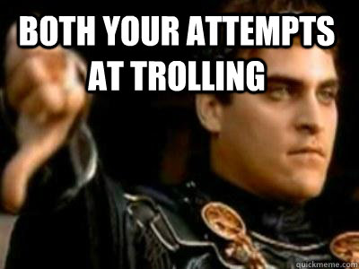 Both your attempts at trolling    Downvoting Roman