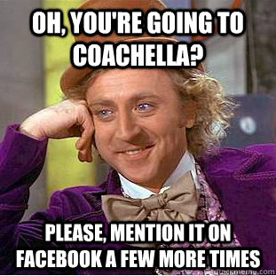 Oh, you're going to Coachella? Please, mention it on facebook a few more times  Condescending Wonka
