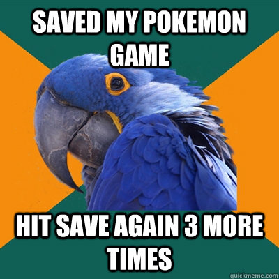 Saved my pokemon game Hit save again 3 more times  Paranoid Parrot