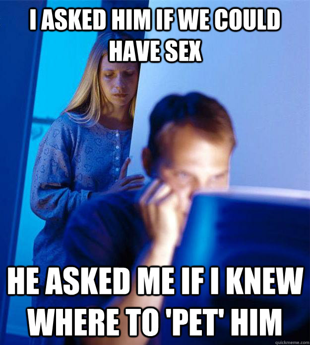 I asked him if we could have sex He asked me If I knew where to 'pet' him  Redditors Wife
