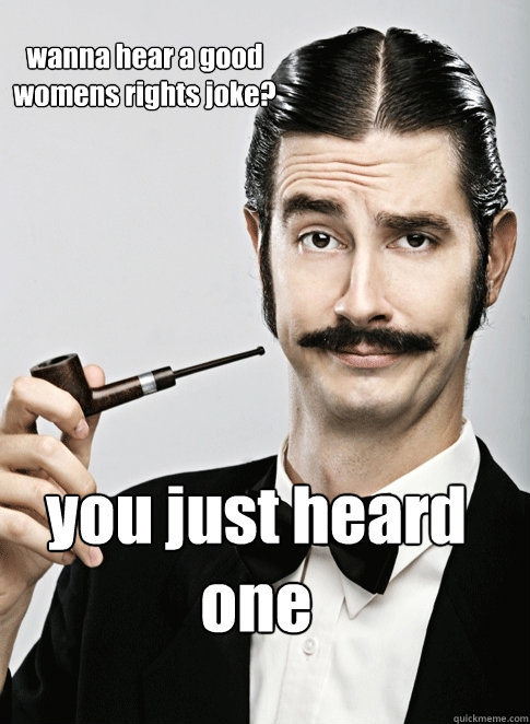 wanna hear a good womens rights joke? you just heard one  Le Snob
