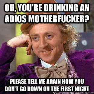 Oh, you're drinking an adios motherfucker? Please tell me again how you don't go down on the first night - Oh, you're drinking an adios motherfucker? Please tell me again how you don't go down on the first night  Condescending Wonka