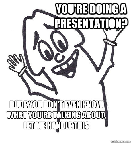 You're doing a presentation? Dude you don't even know what you're talking about, Let me handle this  Scumbag Penis