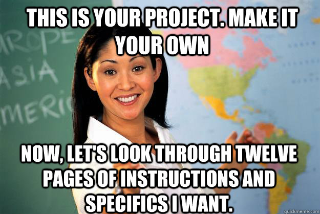 This is your project. Make it your own Now, let's look through twelve pages of instructions and specifics I want. - This is your project. Make it your own Now, let's look through twelve pages of instructions and specifics I want.  Unhelpful High School Teacher