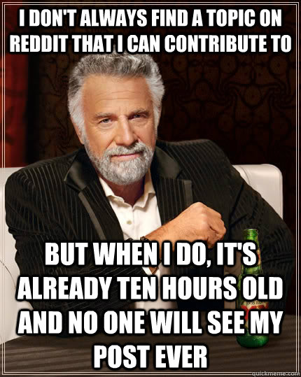 I don't always find a topic on reddit that i can contribute to But when I do, it's already ten hours old and no one will see my post ever - I don't always find a topic on reddit that i can contribute to But when I do, it's already ten hours old and no one will see my post ever  The Most Interesting Man In The World