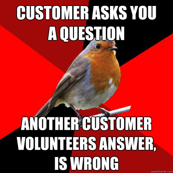 Customer asks you 
a question Another customer volunteers answer, 
is wrong
  retail robin