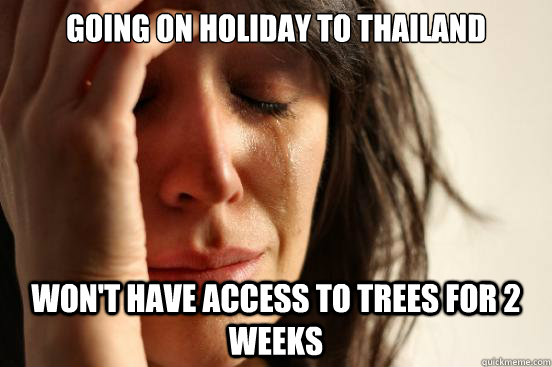 Going on holiday to thailand won't have access to trees for 2 weeks  First World Problems