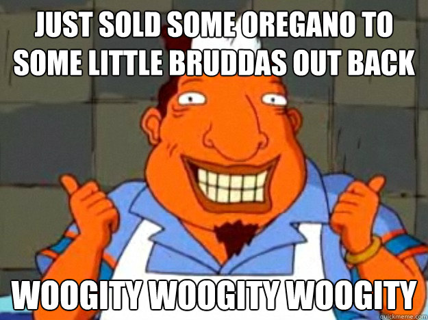 Just sold some oregano to some little bruddas out back woogity woogity woogity  Bad Advice Tito