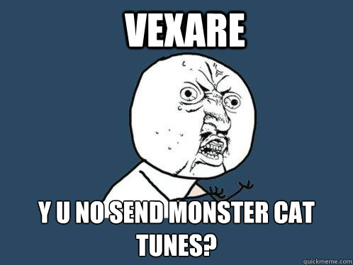 Vexare y u no send monster cat tunes?  Y U No