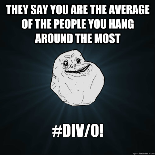 They say you are the average of the people you hang around the most #DIV/0!  Forever Alone