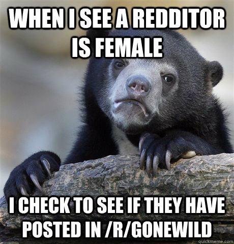 when i see a redditor is female i check to see if they have posted in /r/gonewild  Confession Bear