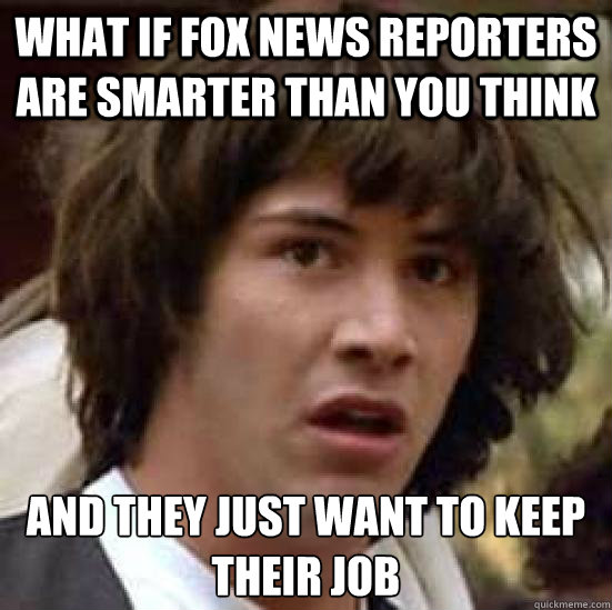 What if Fox News reporters are smarter than you think And they just want to keep their job - What if Fox News reporters are smarter than you think And they just want to keep their job  conspiracy keanu