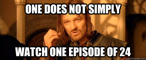 One does not simply watch one episode of 24  One Does Not Simply