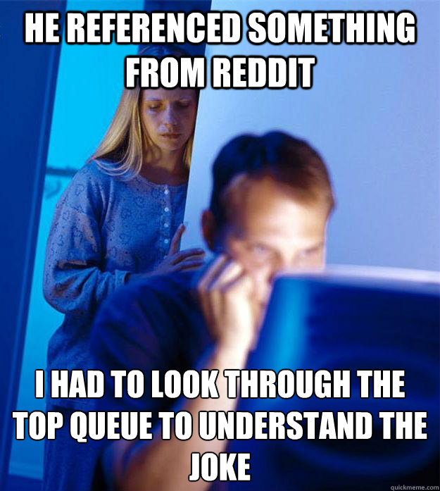 he referenced something from reddit i had to look through the top queue to understand the joke  Redditors Wife