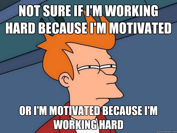 not sure if i'm working hard because i'm motivated or i'm motivated because i'm working hard  Futurama Fry