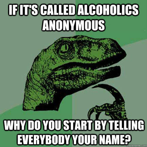 If it's called alcoholics anonymous why do you start by telling everybody your name?  Philosoraptor