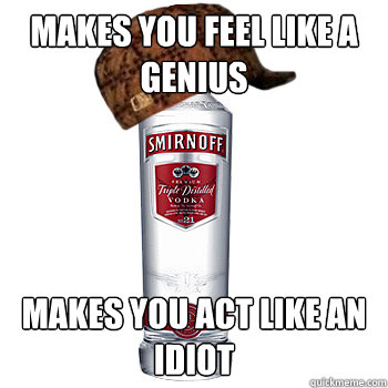 Makes you feel like a genius Makes you act like an idiot - Makes you feel like a genius Makes you act like an idiot  Scumbag Alcohol