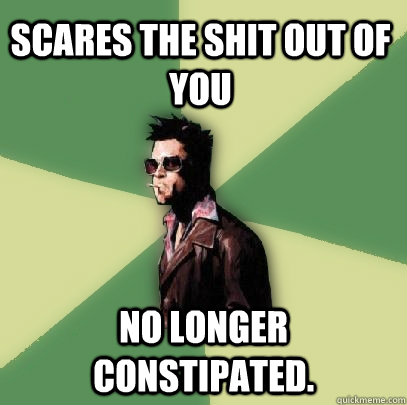 Scares the shit out of you No longer constipated.  Helpful Tyler Durden