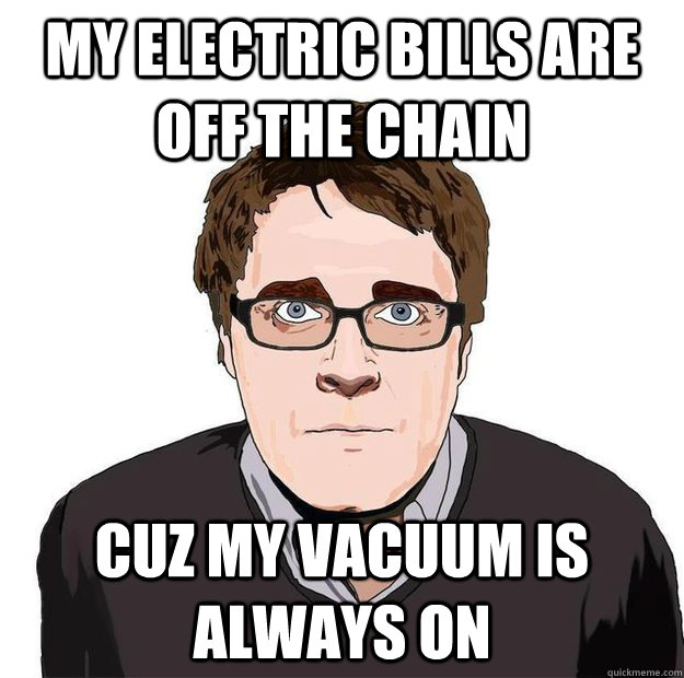 My Electric bills are off the chain Cuz my vacuum is always on  Always Online Adam Orth