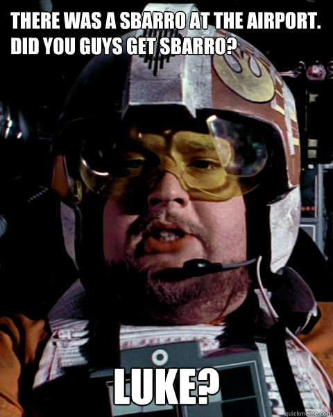 There was a Sbarro at the airport.
Did you guys get Sbarro? Luke?  Star Wars Porkins Pilot