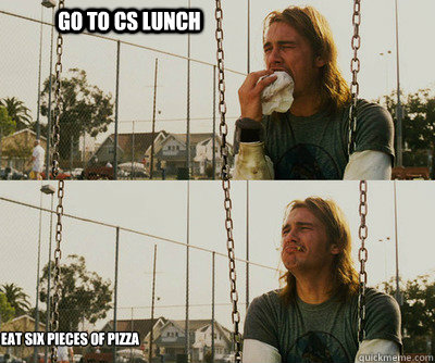 Go to CS lunch Eat six pieces of pizza  First World Stoner Problems