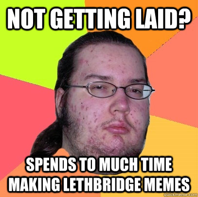 Not getting laid? Spends to much time making lethbridge memes   Butthurt Dweller