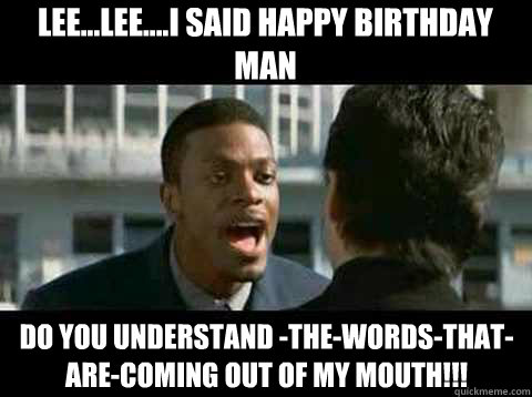 Lee...LEE....I said happy birthday man  Do you understand -the-words-that-are-coming out of my mouth!!! - Lee...LEE....I said happy birthday man  Do you understand -the-words-that-are-coming out of my mouth!!!  Rush Hour - Chris Tucker quote