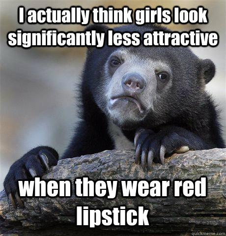 I actually think girls look significantly less attractive when they wear red lipstick   Confession Bear
