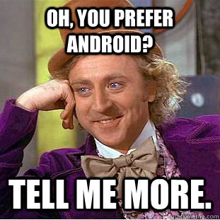 Oh, you prefer Android? Tell me more.  Creepy Wonka