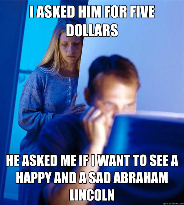 I asked him for five dollars He asked me if I want to see a happy and a sad Abraham Lincoln  Redditors Wife