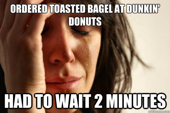 Ordered toasted bagel at dunkin' donuts had to wait 2 minutes  First World Problems