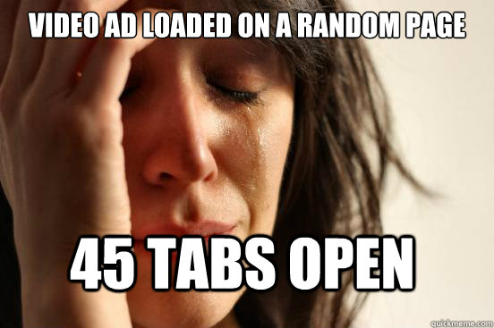 Video ad loaded on a random page 45 tabs open  First World Problems