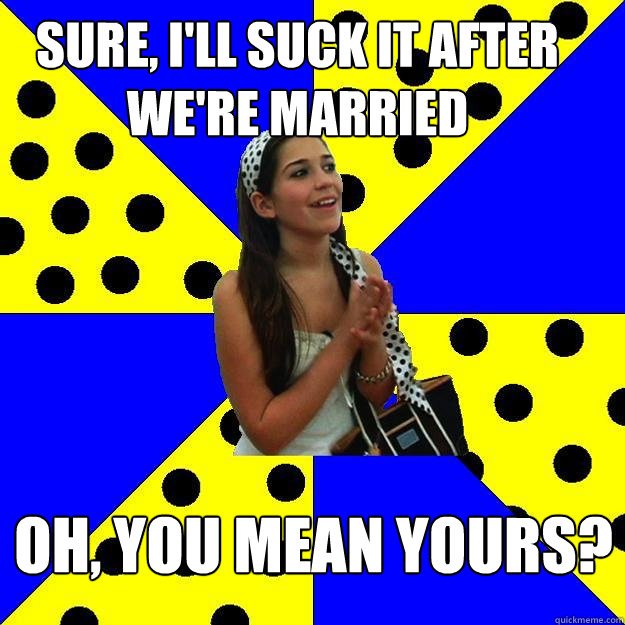 sure, I'll suck it after we're married oh, you mean yours?  Sheltered Suburban Kid