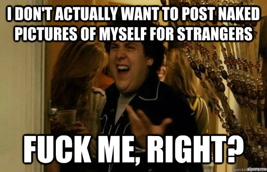i don't actually want to post naked pictures of myself for strangers fuck me, right?  fuckmeright