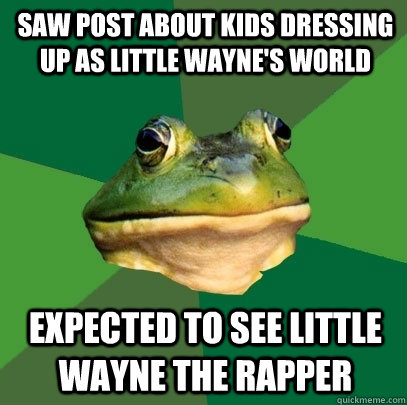 Saw post about kids dressing up as Little Wayne's World Expected to see Little Wayne the rapper  Foul Bachelor Frog