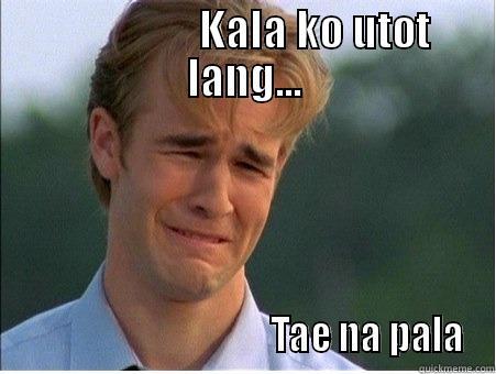                KALA KO UTOT LANG...                                    TAE NA PALA 1990s Problems