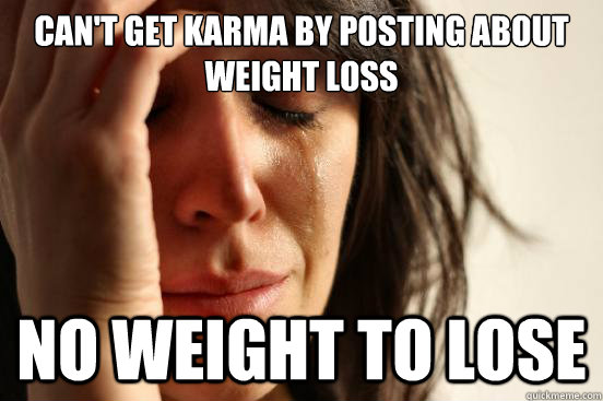 can't get karma by posting about weight loss no weight to lose - can't get karma by posting about weight loss no weight to lose  First World Problems