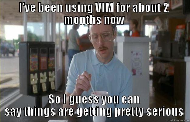 I'VE BEEN USING VIM FOR ABOUT 2 MONTHS NOW SO I GUESS YOU CAN SAY THINGS ARE GETTING PRETTY SERIOUS Things are getting pretty serious