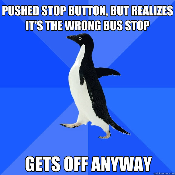 pushed stop button, But realizes it's the wrong bus stop Gets off anyway  Socially Awkward Penguin