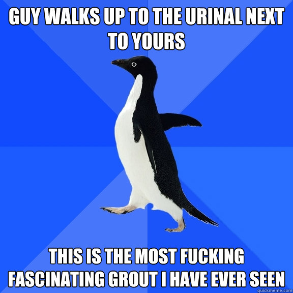guy walks up to the urinal next to yours this is the most fucking fascinating grout i have ever seen  Socially Awkward Penguin