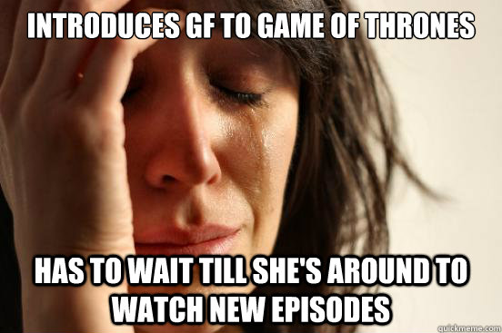 Introduces gf to game of thrones Has to wait till she's around to watch new episodes  First World Problems