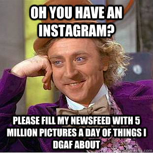 Oh you have an instagram? Please fill my newsfeed with 5 million pictures a day of things I DGAF about  Condescending Wonka