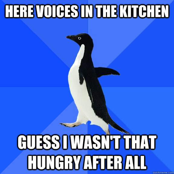 Here voices in the kitchen Guess I wasn't that hungry after all  Socially Awkward Penguin