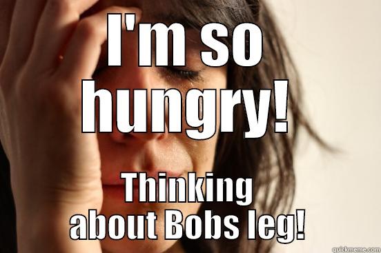 I'M SO HUNGRY! THINKING ABOUT BOBS LEG! First World Problems