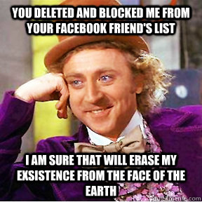 You deleted and blocked me from your Facebook friend's list I am sure that will erase my exsistence from the face of the earth - You deleted and blocked me from your Facebook friend's list I am sure that will erase my exsistence from the face of the earth  Willy Wonka facebook delete
