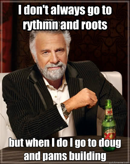 I don't always go to rythmn and roots but when I do I go to doug and pams building  The Most Interesting Man In The World