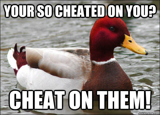 your so cheated on you? cheat on them!  Malicious Advice Mallard