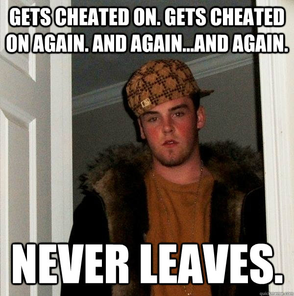 Gets cheated on. Gets cheated on again. And again...and again. never leaves.  Scumbag Steve