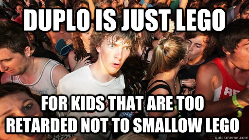 Duplo is just lego for kids that are too retarded not to smallow lego - Duplo is just lego for kids that are too retarded not to smallow lego  Sudden Clarity Clarence